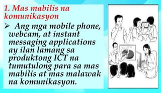 1. Mas mabilis na
komunikasyon
 Ang mga mobile phone,
webcam, at instant
messaging applications
ay ilan lamang sa
produkt...