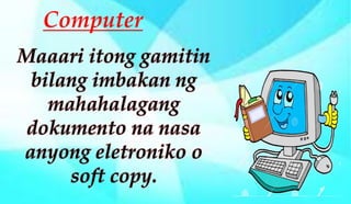 Maaari itong gamitin
bilang imbakan ng
mahahalagang
dokumento na nasa
anyong eletroniko o
soft copy.
Computer
 