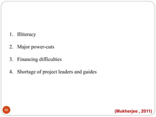 1. Illiteracy
2. Major power-cuts
3. Financing difficulties
4. Shortage of project leaders and guides
(Mukherjee , 2011)66
 