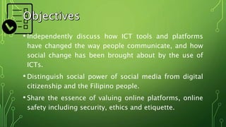 • Independently discuss how ICT tools and platforms
have changed the way people communicate, and how
social change has bee...