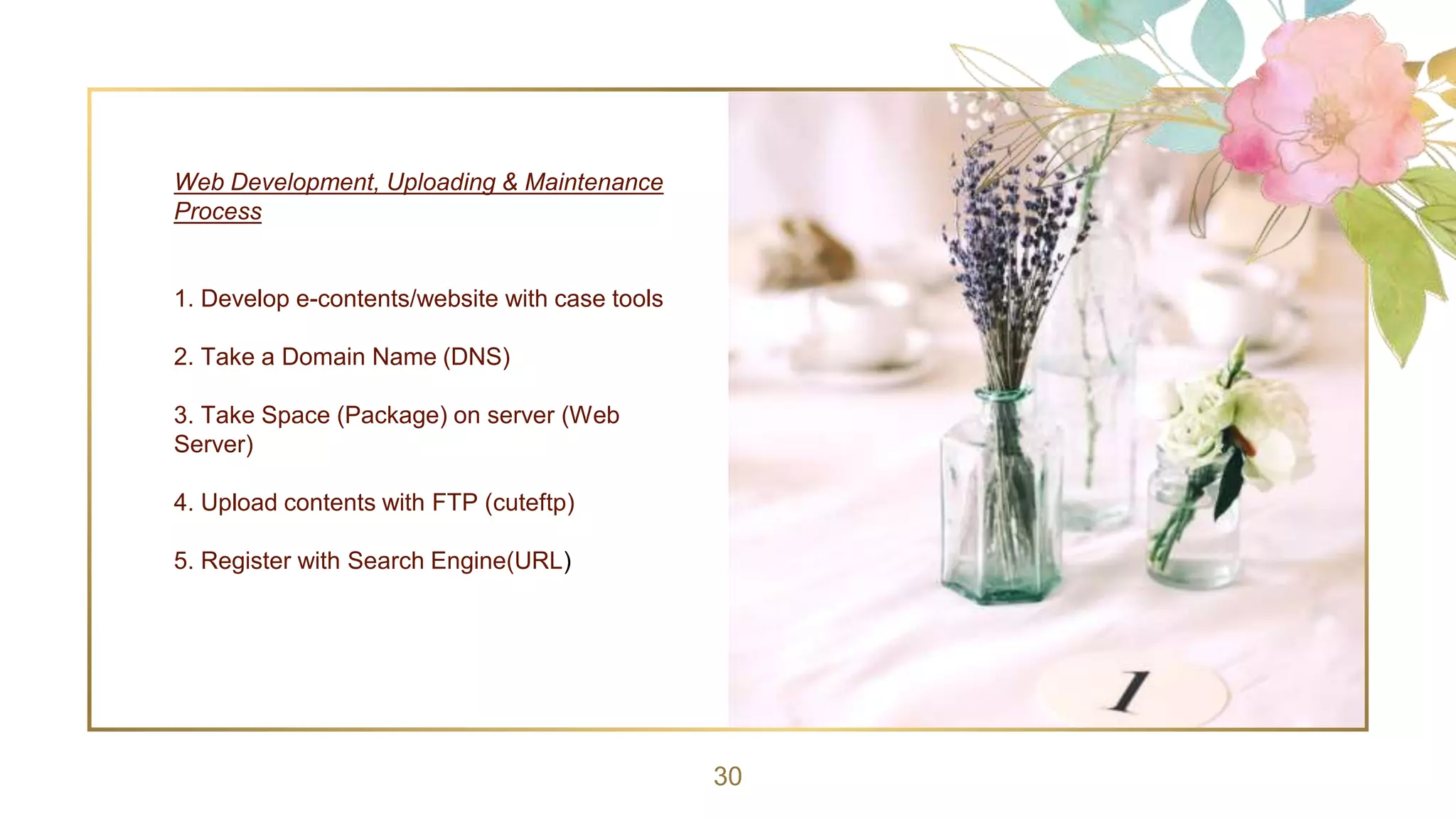 30
Web Development, Uploading & Maintenance
Process
1. Develop e-contents/website with case tools
2. Take a Domain Name (DNS)
3. Take Space (Package) on server (Web
Server)
4. Upload contents with FTP (cuteftp)
5. Register with Search Engine(URL)
 