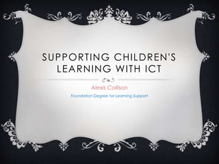 SUPPORTING CHILDREN'S
LEARNING WITH ICT
Alexis Collison
Foundation Degree for Learning Support
 