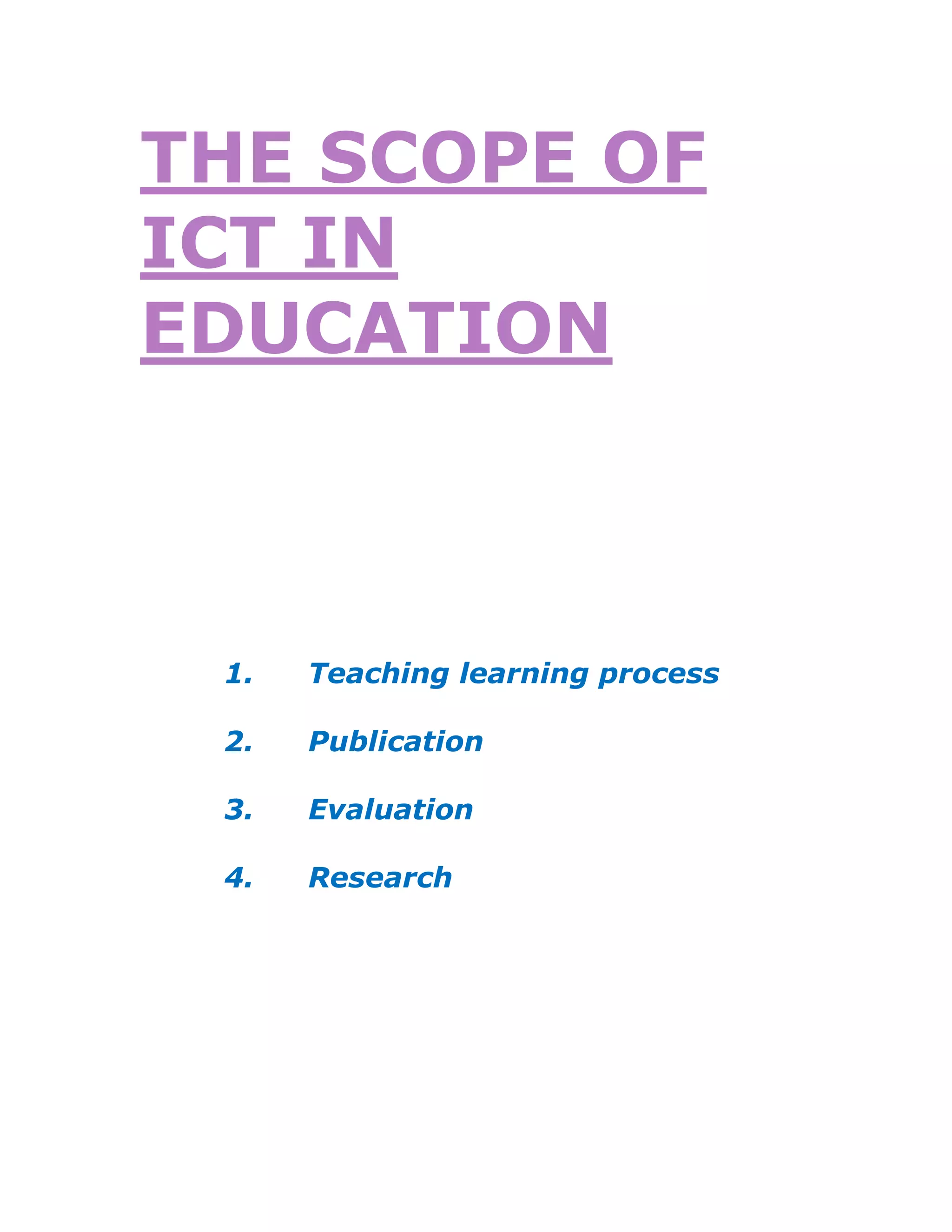 THE SCOPE OF
ICT IN
EDUCATION
1. Teaching learning process
2. Publication
3. Evaluation
4. Research
 