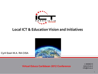 Cyril Soeri M.A. RA CISA



                                                              t: 08596010
                  Virtual Educa Caribbean 2012 Conference    www.ict-as.sr
                                                            info@ict-as.sr

                                                                             1
 