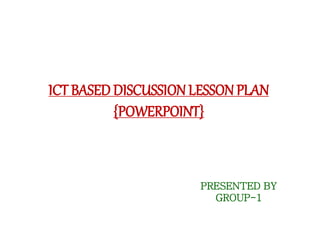 ICT BASED DISCUSSION LESSON PLAN 
{POWERPOINT} 
PRESENTED BY 
GROUP-1 
 