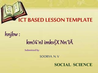 ICT BASED LESSON TEMPLATE
hnjbw :
km¼¯nI imkv{X Nn´IÄ
Submitted by
SOORYA. N. V
SOCIAL SCIENCE
 
