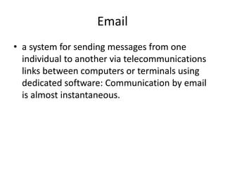 Email
• a system for sending messages from one
individual to another via telecommunications
links between computers or terminals using
dedicated software: Communication by email
is almost instantaneous.
 