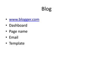 Blog
• www.blogger.com
• Dashboard
• Page name
• Email
• Template
 