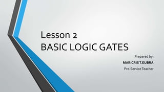 Lesson 2
BASIC LOGIC GATES
Prepared by:
MARICRIST.EUBRA
Pre-ServiceTeacher
 