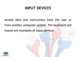 INPUT DEVICES
accept data and instructions
from another computer system
mouse are examples of input
INPUT DEVICES
instructions from the user or
system. The keyboard and
input devices.
 