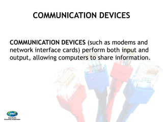 COMMUNICATION DEVICES
COMMUNICATION DEVICES
network interface cards) perform both input and
output, allowing computers to share information.
COMMUNICATION DEVICES
COMMUNICATION DEVICES (such as modems and
network interface cards) perform both input and
output, allowing computers to share information.
 