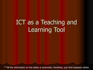 ICT as a Teaching and
Learning Tool
***All the information on the slides is automatic; therefore, just click between slides.
 