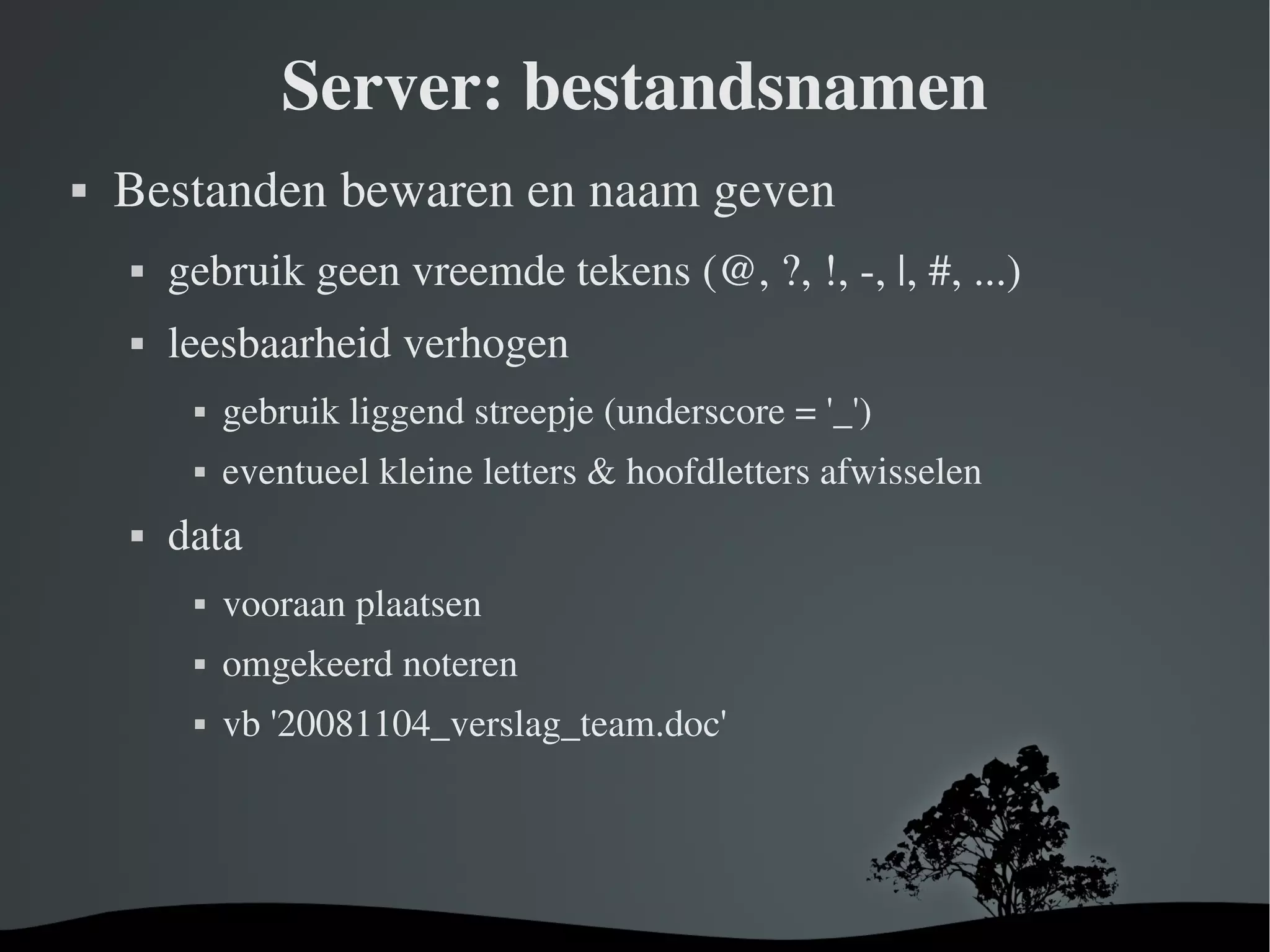 Server: bestandsnamen Bestanden bewaren en naam geven gebruik geen vreemde tekens (@, ?, !, -, |, #, ...) leesbaarheid verhogen gebruik liggend streepje (underscore = '_') eventueel kleine letters & hoofdletters afwisselen data vooraan plaatsen omgekeerd noteren vb '20081104_verslag_team.doc' 