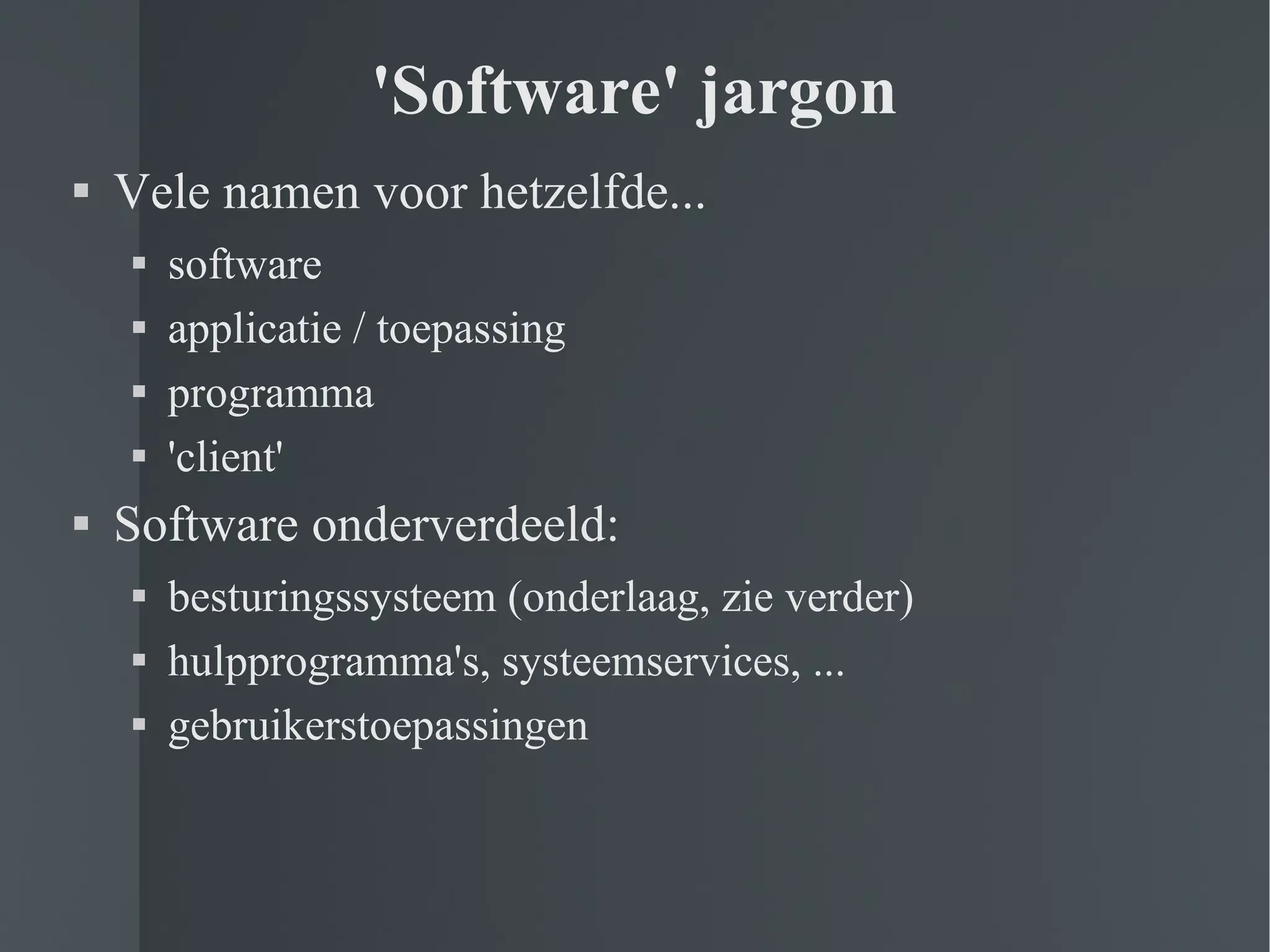 'Software' jargon Vele namen voor hetzelfde... software applicatie / toepassing programma 'client' Software onderverdeeld: besturingssysteem (onderlaag, zie verder) hulpprogramma's, systeemservices, ... gebruikerstoepassingen 
