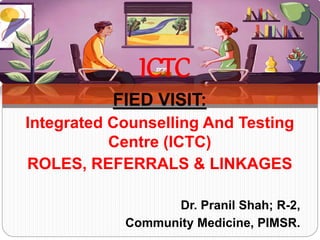 FIED VISIT:
Integrated Counselling And Testing
Centre (ICTC)
ROLES, REFERRALS & LINKAGES
Dr. Pranil Shah; R-2,
Community Medicine, PIMSR.
ICTC
 