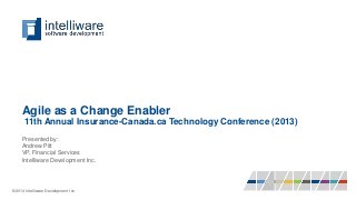 Agile as a Change Enabler
11th Annual Insurance-Canada.ca Technology Conference (2013)
Presented by:
Andrew Pitt
VP, Financial Services
Intelliware Development Inc.
© 2014 Intelliware Development Inc.
 