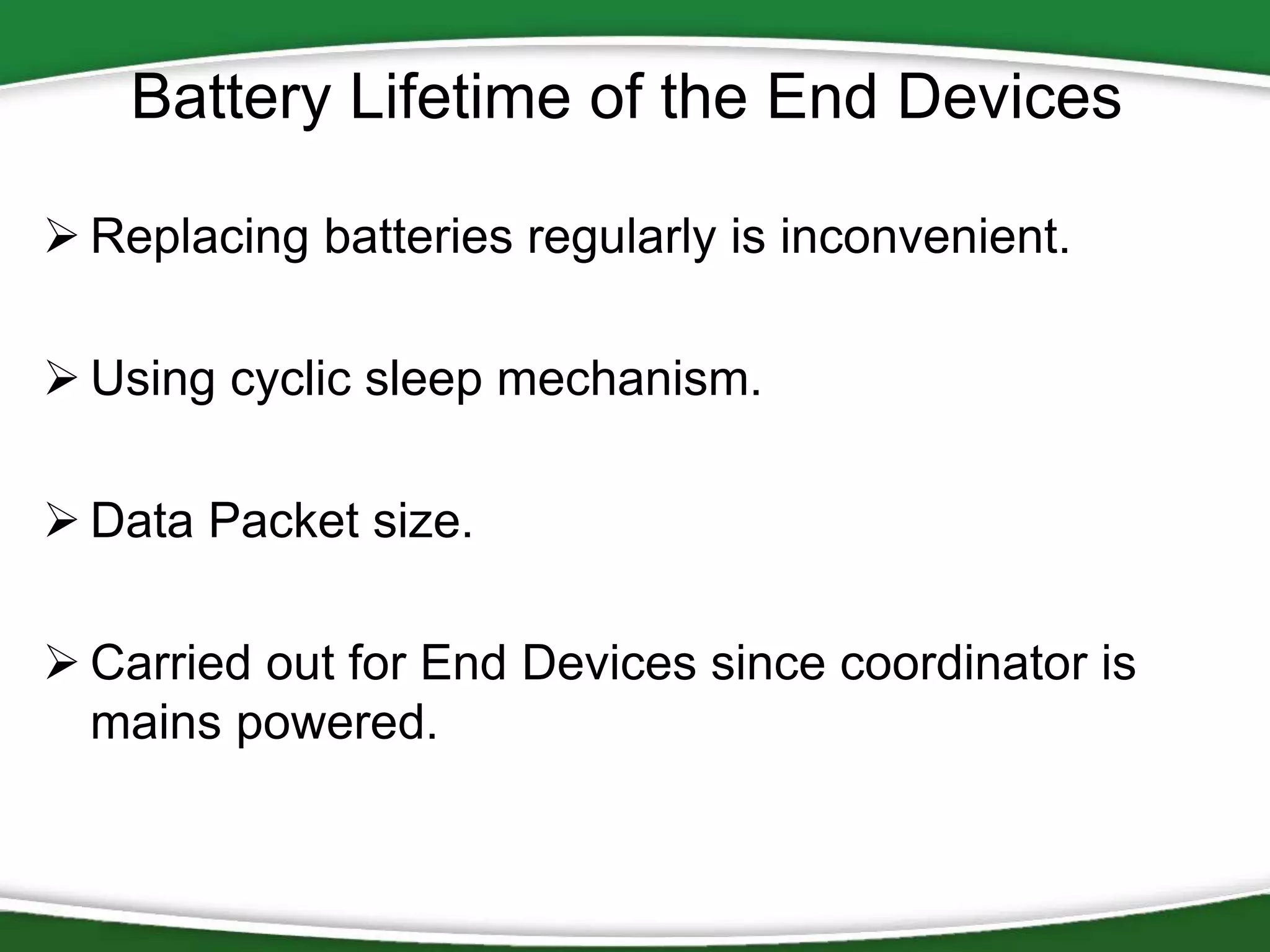 Battery Lifetime of the End Devices
 Replacing batteries regularly is inconvenient.

 Using cyclic sleep mechanism.
 Data Packet size.
 Carried out for End Devices since coordinator is
mains powered.

 