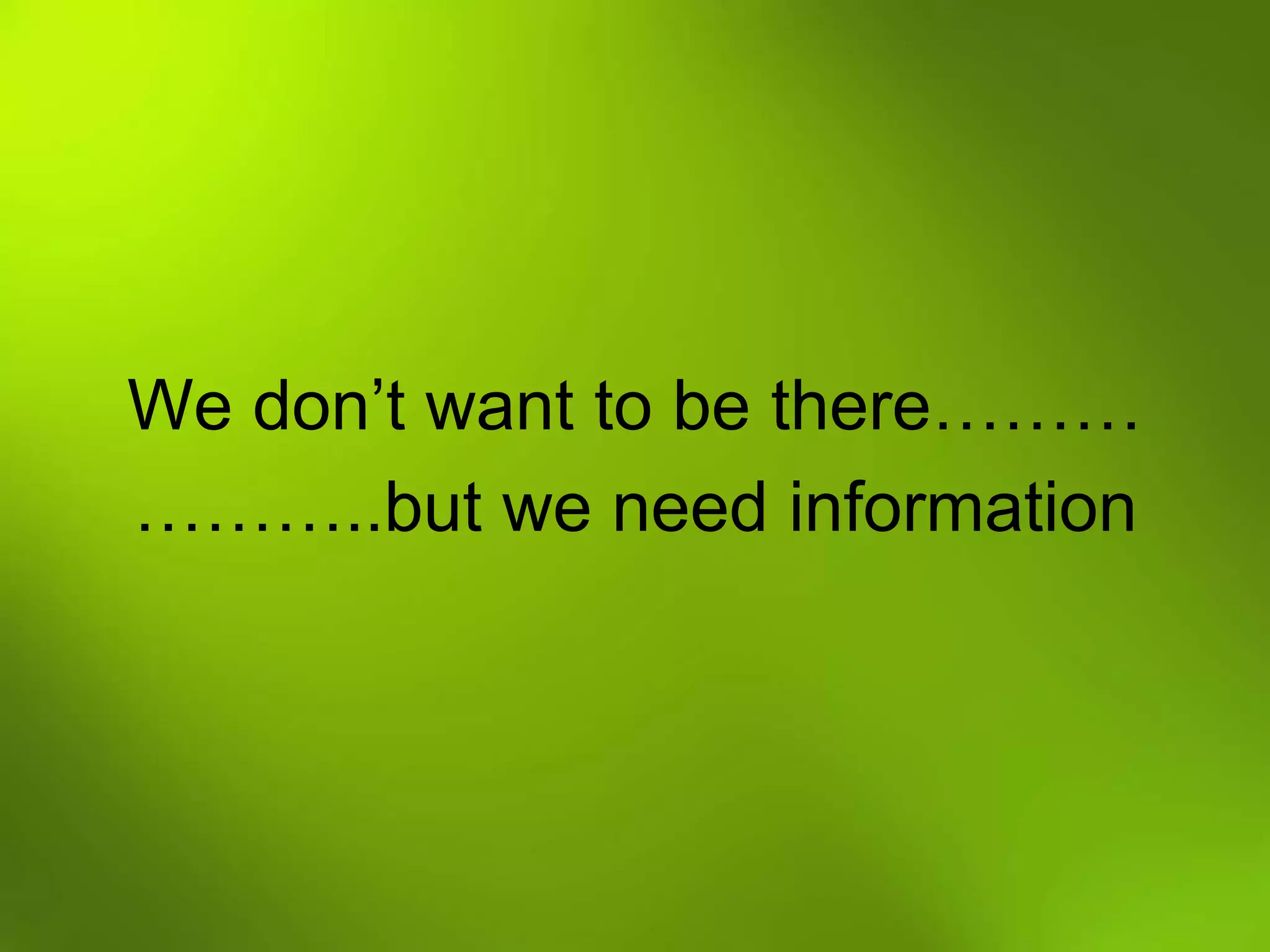 We don’t want to be there………
………..but we need information

 