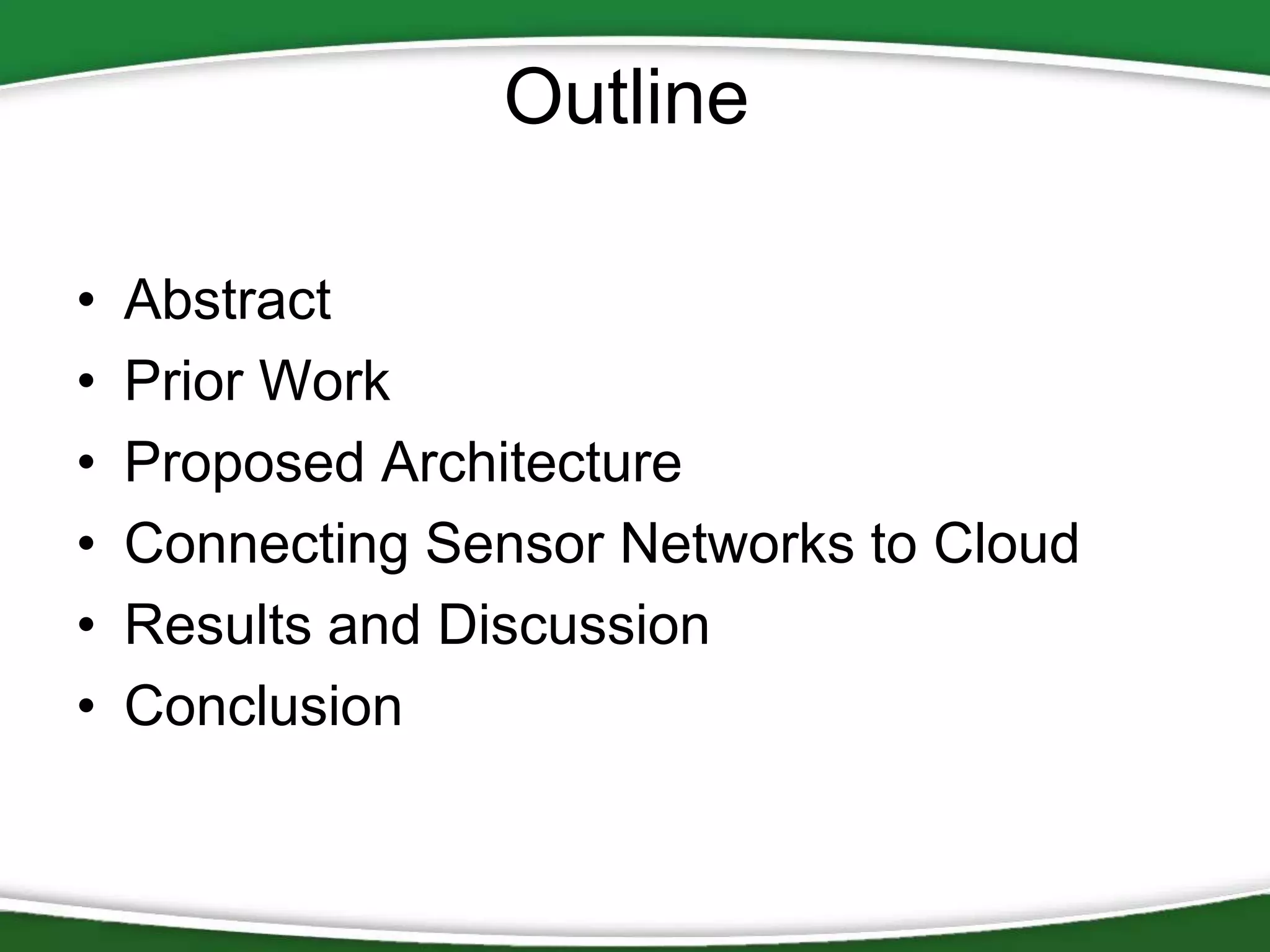 Outline
•
•
•
•
•
•

Abstract
Prior Work
Proposed Architecture
Connecting Sensor Networks to Cloud
Results and Discussion
Conclusion

 