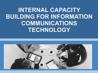 INTERNAL CAPACITY BUILDING FOR INFORMATION COMMUNICATIONS TECHNOLOGY 