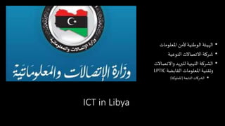 ICT in Libya
•‫املعلومات‬ ‫ألمن‬ ‫الوطنية‬ ‫الهيئة‬
•‫النوعية‬ ‫االتصاالت‬ ‫شركة‬
•‫واالتصاال‬ ‫للبريد‬ ‫الليبية‬ ‫الشركة‬‫ت‬
‫القابضة‬ ‫املعلومات‬ ‫وتقنية‬LPTIC
‫التابعة‬‫الشركات‬(‫اململوكة‬)
 