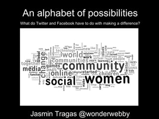 An alphabet of possibilities What do Twitter and Facebook have to do with making a difference? Jasmin Tragas @wonderwebby 