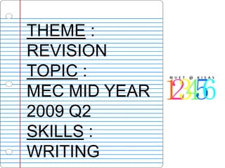 THEME :
REVISION
TOPIC :
MEC MID YEAR
2009 Q2
SKILLS :
WRITING
 