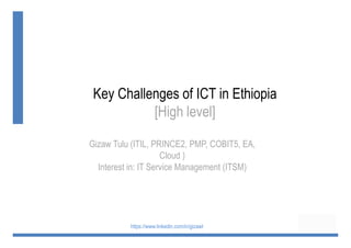 Gizaw Tulu (ITIL, PRINCE2, PMP, COBIT5, EA,
Cloud )
Interest in: IT Service Management (ITSM)
Key Challenges of ICT in Ethiopia
[High level]
https://www.linkedin.com/in/gizawt
 