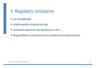7
5. Regulatory compliance
 Law and legal gaps
 Limited regulatory directives and gap
 Contractual requirement and dependency on SLA
 Responsibilities of outsourced service providers and business partners
https://www.linkedin.com/in/gizawt
 