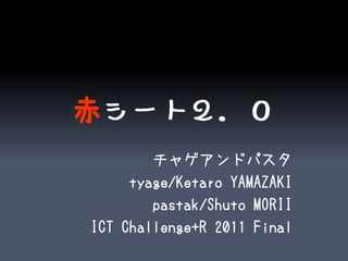 赤シート２．０
        チャゲアンドパスタ
     tyage/Ketaro YAMAZAKI
        pastak/Shuto MORII
ICT Challenge+R 2011 Final
 
