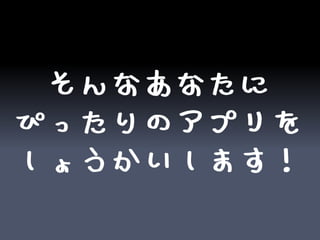 そんなあなたに
ぴったりのアプリを
しょうかいします！
 