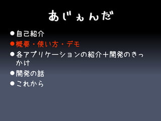 あじぇんだ
 自己紹介
 概要・使い方・デモ
 各アプリケーションの紹介＋開発のきっ
  かけ
 開発の話
 これから
 