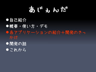 あじぇんだ
 自己紹介
 概要・使い方・デモ
 各アプリケーションの紹介＋開発のきっ
  かけ
 開発の話
 これから
 