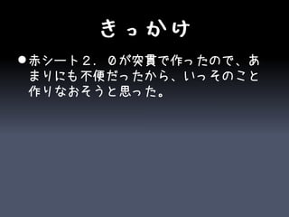 きっかけ
 赤シート２．０が突貫で作ったので、あ
  まりにも不便だったから、いっそのこと
  作りなおそうと思った。
 