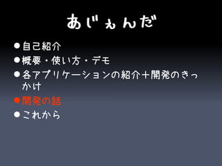 あじぇんだ
 自己紹介
 概要・使い方・デモ
 各アプリケーションの紹介＋開発のきっ
  かけ
 開発の話
 これから
 