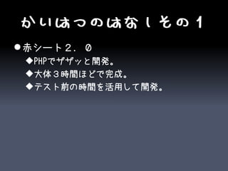 かいはつのはなしその１
 赤シート２．０
 PHPでザザッと開発。
 大体３時間ほどで完成。
 テスト前の時間を活用して開発。
 