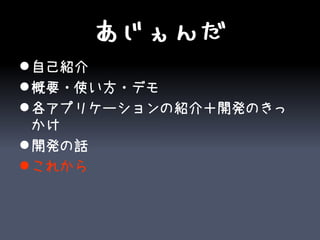 あじぇんだ
 自己紹介
 概要・使い方・デモ
 各アプリケーションの紹介＋開発のきっ
  かけ
 開発の話
 これから
 