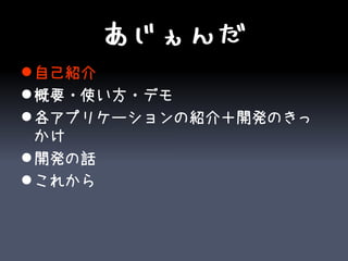 あじぇんだ
 自己紹介
 概要・使い方・デモ
 各アプリケーションの紹介＋開発のきっ
  かけ
 開発の話
 これから
 