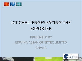 ICT CHALLENGES FACING THE EXPORTER PRESENTED BY  EDWINA ASSAN OF EDTEX LIMITED  GHANA 