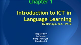 Chapter 1
Introduction to ICT in
Language Learning
By Hartoyo, M.A., Ph.D
Prepared by:
Kin Susansi
Neng Syamsiyah
Sinta Dewi R
 