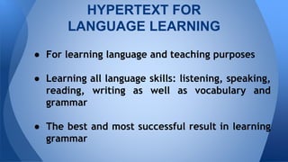  For learning language and teaching purposes
 Learning all language skills: listening, speaking,
reading, writing as well as vocabulary and
grammar
 The best and most successful result in learning
grammar
HYPERTEXT FOR
LANGUAGE LEARNING
 