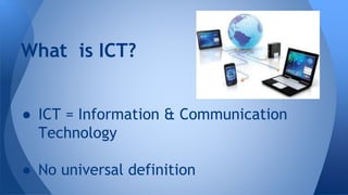 What is ICT?
 ICT = Information & Communication
Technology
 No universal definition
 