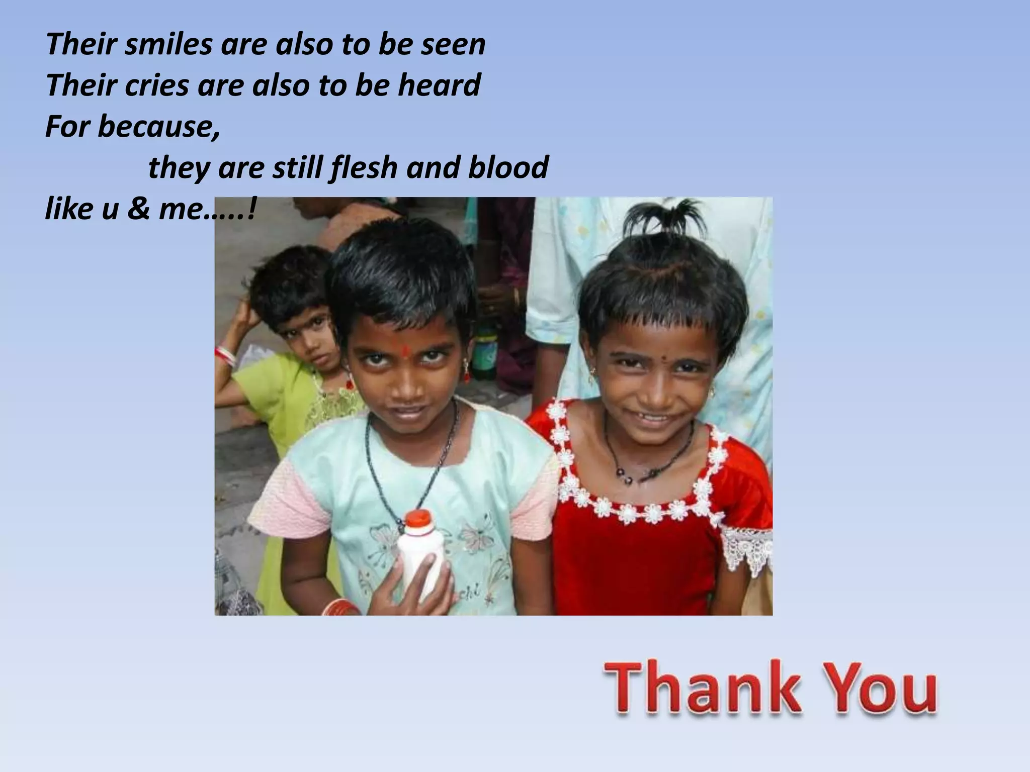 Their smiles are also to be seenTheir cries are also to be heardFor because,	they are still flesh and bloodlike u & me…..! Thank You