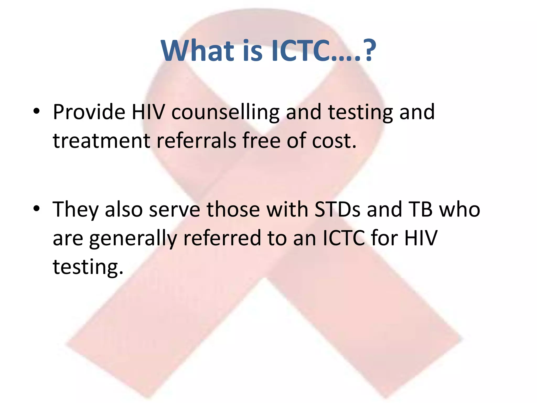 What is ICTC….?Provide HIV counselling and testing and treatment referrals free of cost.They also serve those with STDs and TB who are generally referred to an ICTC for HIV testing.