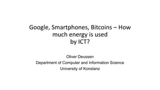 Google, Smartphones, Bitcoins – How
much energy is used
by ICT?
Oliver Deussen
Department of Computer and Information Science
University of Konstanz
 
