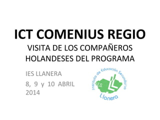 ICT COMENIUS REGIO
VISITA DE LOS COMPAÑEROS
HOLANDESES DEL PROGRAMA
IES LLANERA
8, 9 y 10 ABRIL
2014
 
