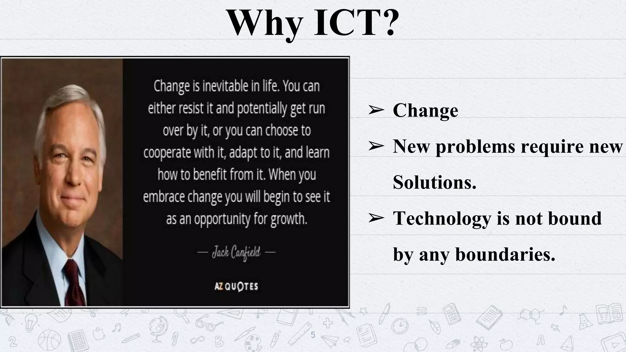 Why ICT?
5
➢ Change
➢ New problems require new
Solutions.
➢ Technology is not bound
by any boundaries.