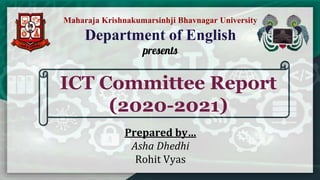 ICT Committee Report
(2020-2021)
Prepared by…
Asha Dhedhi
Rohit Vyas
Maharaja Krishnakumarsinhji Bhavnagar University
Department of English
presents
 