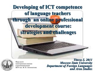 Developing of ICT competence of language teachers  through  an online professional development course: strategies and challenges Titova S . 2011 Moscow State University Department of Foreign Languages and Area Studies 