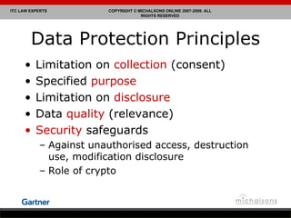 Data Protection Principles Limitation on  collection  (consent) Specified  purpose Limitation on  disclosure Data  quality  (relevance) Security  safeguards Against unauthorised access, destruction use, modification disclosure Role of crypto 